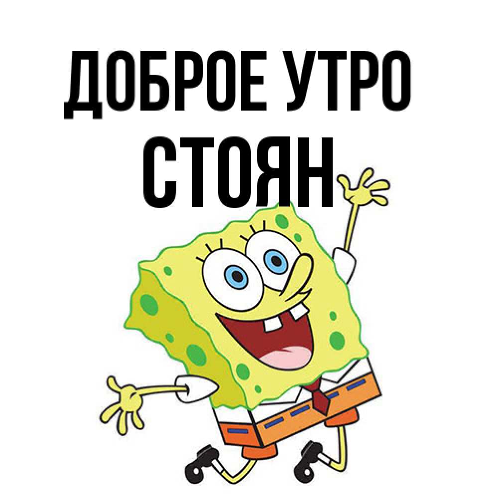 Открытка на каждый день с именем, Стоян Доброе утро улыбающийся спанч Боб Прикольная открытка с пожеланием онлайн скачать бесплатно 
