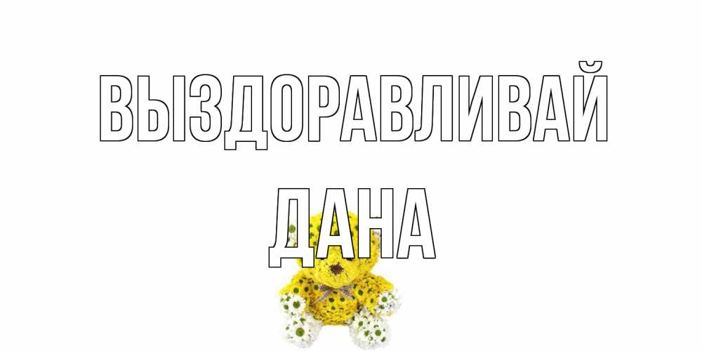 Открытка на каждый день с именем, Дана Выздоравливай мишка Прикольная открытка с пожеланием онлайн скачать бесплатно 