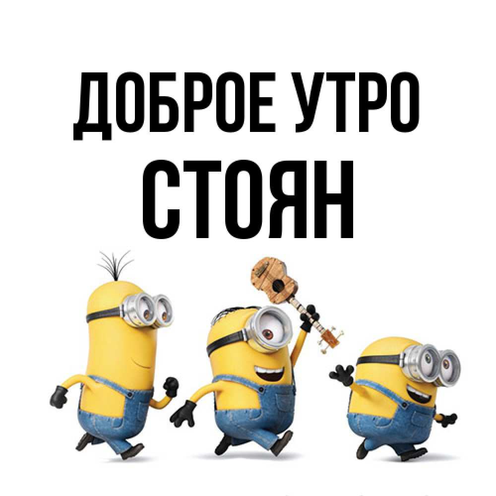 Открытка на каждый день с именем, Стоян Доброе утро миньоны и прекрасное утро Прикольная открытка с пожеланием онлайн скачать бесплатно 