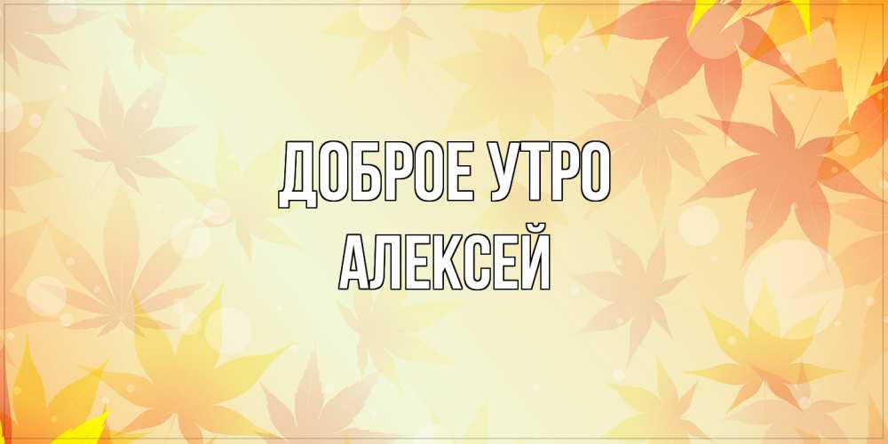 Открытка на каждый день с именем, Алексей Доброе утро доброе утро Прикольная открытка с пожеланием онлайн скачать бесплатно 