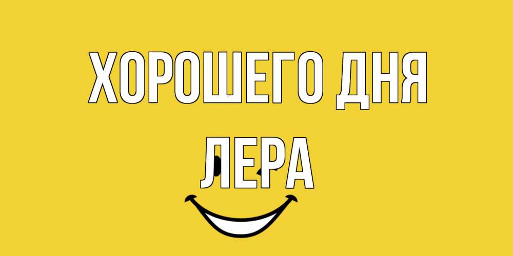 Открытка на каждый день с именем, Лера Хорошего дня позитивного дня Прикольная открытка с пожеланием онлайн скачать бесплатно 