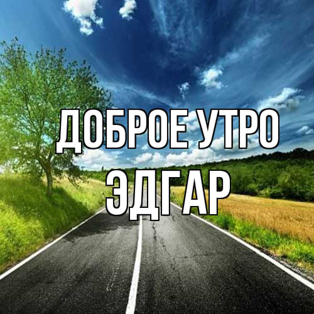 Открытка на каждый день с именем, Эдгар Доброе утро дорога и небо Прикольная открытка с пожеланием онлайн скачать бесплатно 
