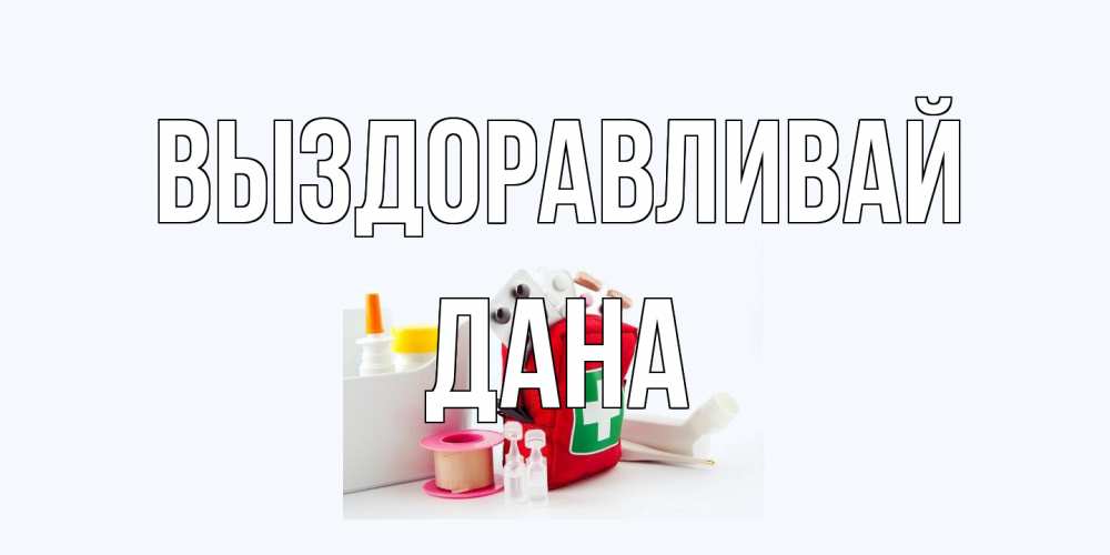Открытка на каждый день с именем, Дана Выздоравливай аптечка Прикольная открытка с пожеланием онлайн скачать бесплатно 