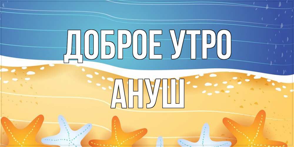 Открытка на каждый день с именем, Ануш Доброе утро красивая морская тема Прикольная открытка с пожеланием онлайн скачать бесплатно 