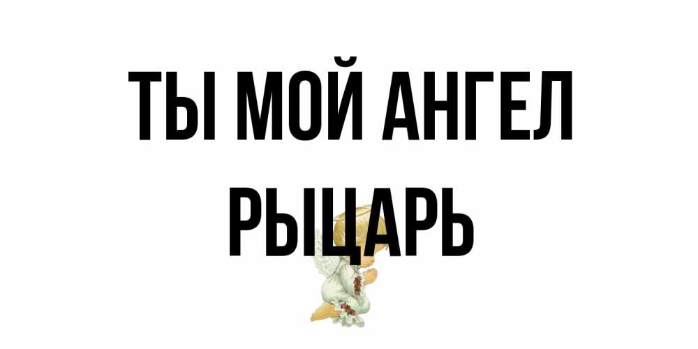 Открытка на каждый день с именем, Рыцарь Ты мой ангел ангел Прикольная открытка с пожеланием онлайн скачать бесплатно 