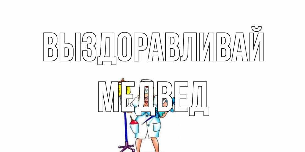 Открытка на каждый день с именем, Медвед Выздоравливай медсестра Прикольная открытка с пожеланием онлайн скачать бесплатно 