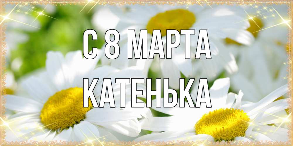 Открытка на каждый день с именем, Катенька C 8 МАРТА красивые открытки с белыми цветами на международный женский день Прикольная открытка с пожеланием онлайн скачать бесплатно 