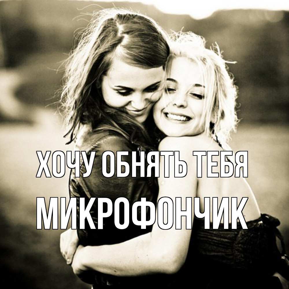 Открытка на каждый день с именем, Микрофончик Хочу обнять тебя девочки обнимаются Прикольная открытка с пожеланием онлайн скачать бесплатно 