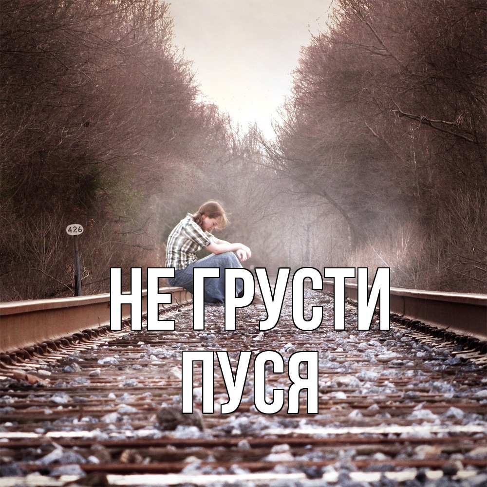 Открытка на каждый день с именем, Пуся Не грусти девушка на рельсах Прикольная открытка с пожеланием онлайн скачать бесплатно 