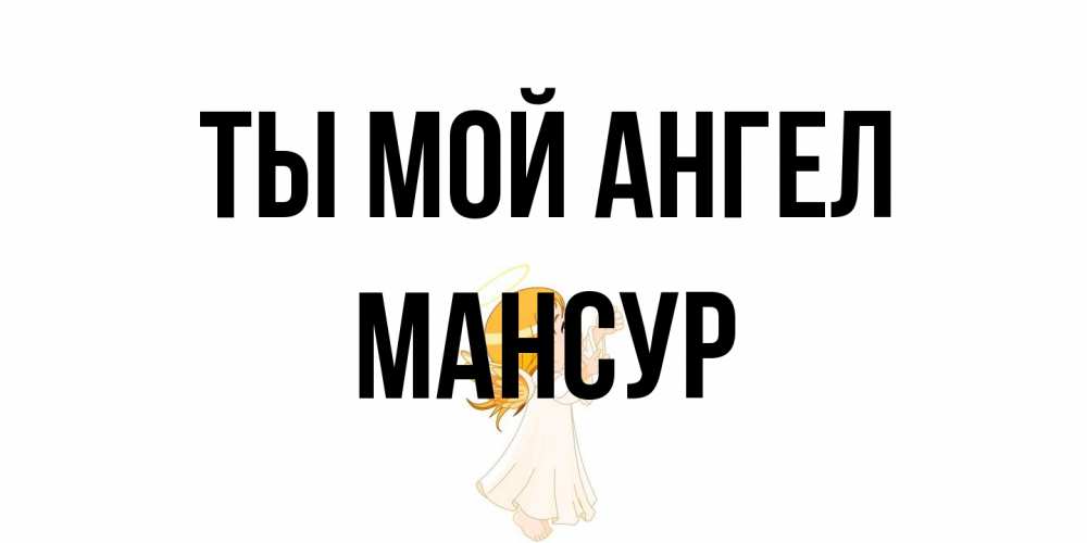 Открытка на каждый день с именем, Мансур Ты мой ангел ангел, девочка Прикольная открытка с пожеланием онлайн скачать бесплатно 
