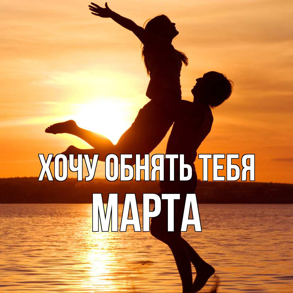 Открытка на каждый день с именем, Марта Хочу обнять тебя парень поднимает девушку и она летит Прикольная открытка с пожеланием онлайн скачать бесплатно 