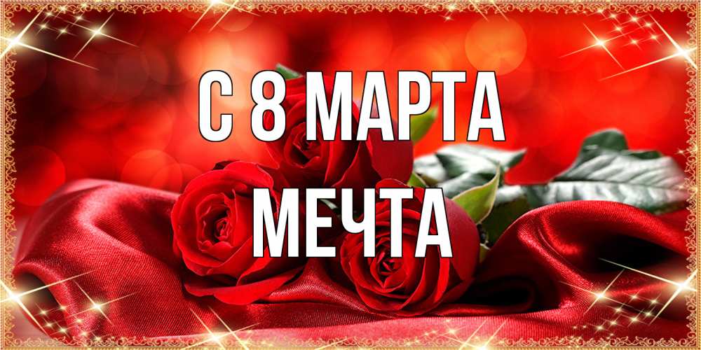 Открытка на каждый день с именем, мечта C 8 МАРТА открытка красного цвета с розами на 8 марта Прикольная открытка с пожеланием онлайн скачать бесплатно 