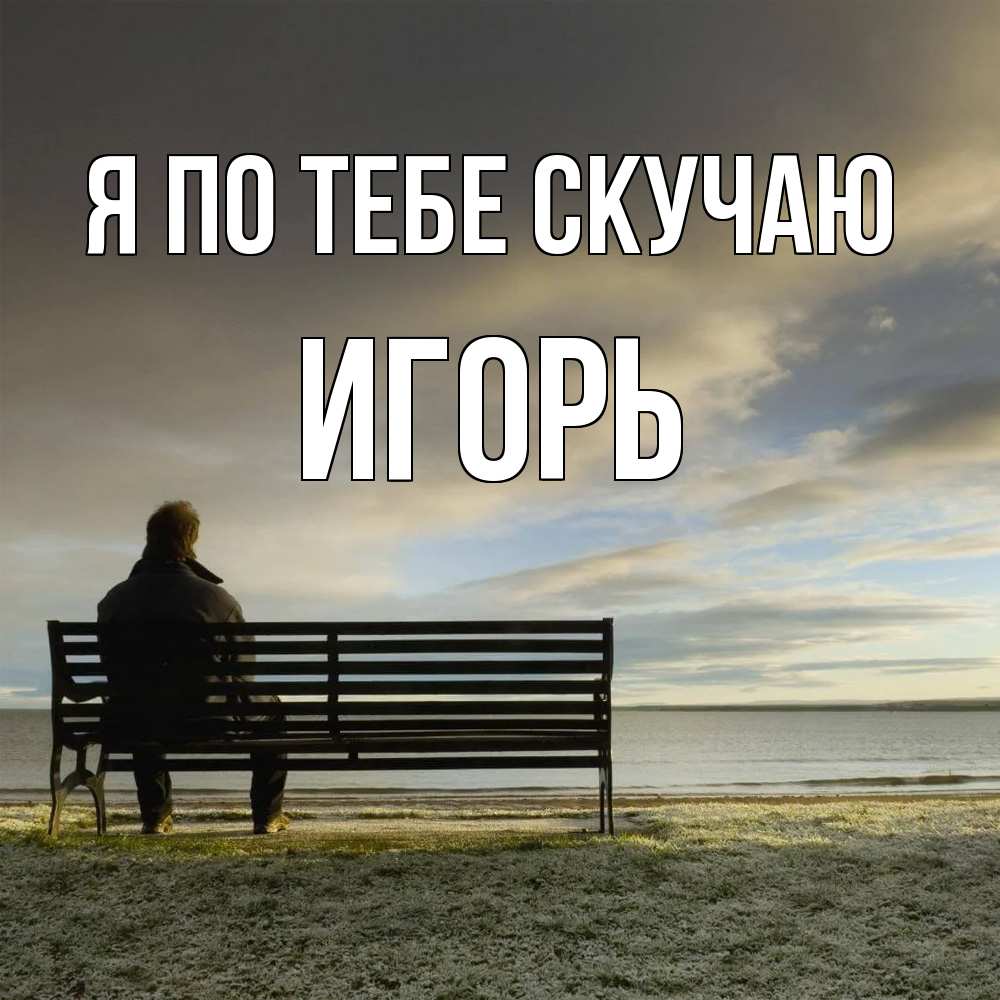 Открытка на каждый день с именем, Игорь Я по тебе скучаю лавочка Прикольная открытка с пожеланием онлайн скачать бесплатно 