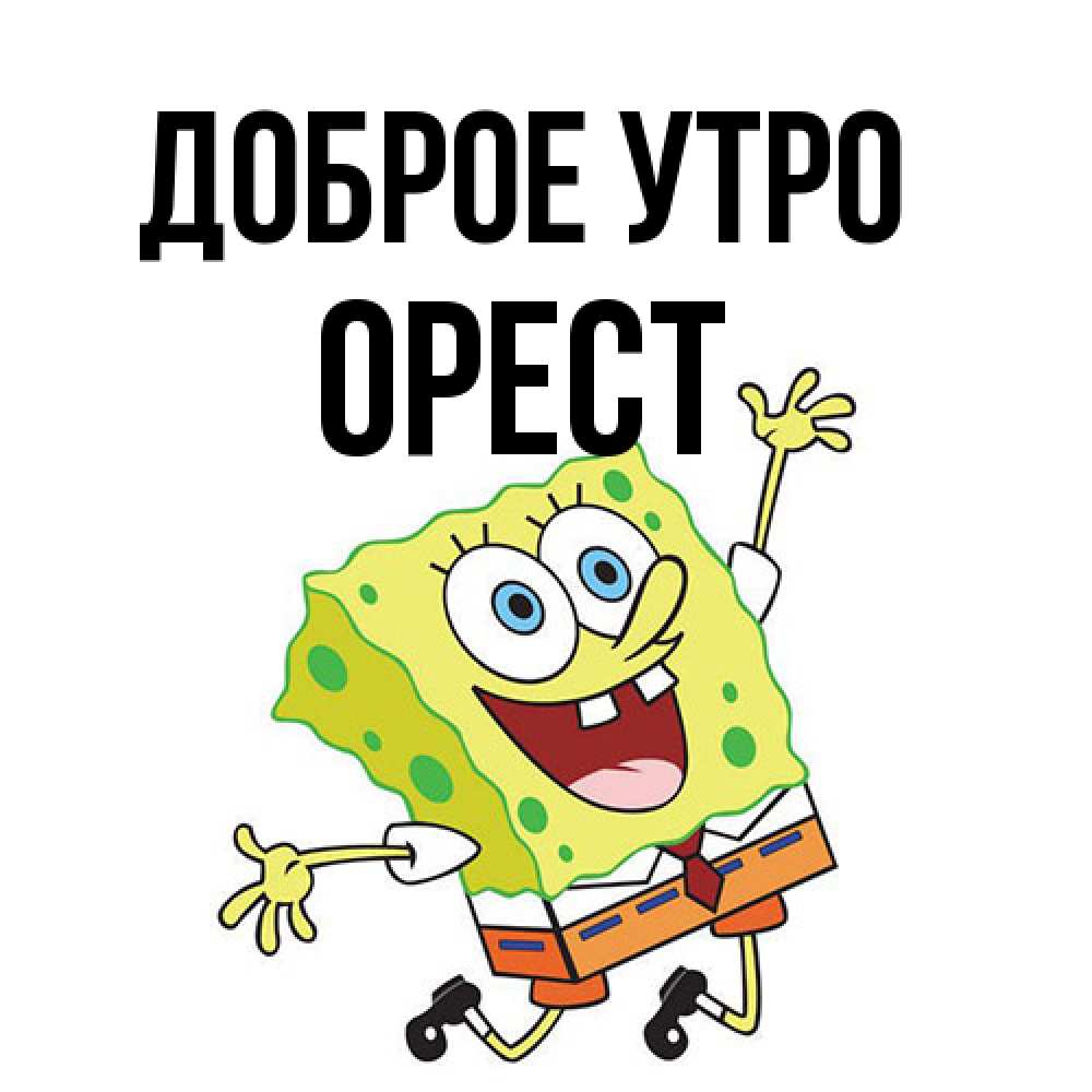 Открытка на каждый день с именем, Орест Доброе утро улыбающийся спанч Боб Прикольная открытка с пожеланием онлайн скачать бесплатно 