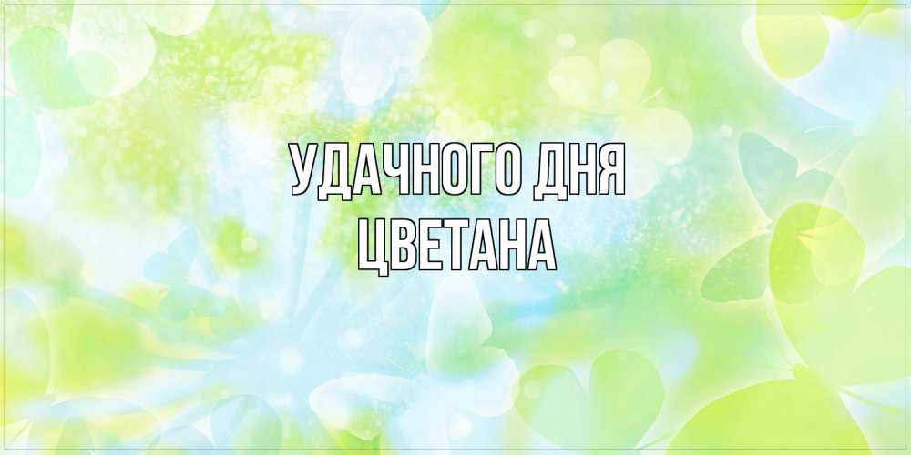 Открытка на каждый день с именем, Цветана Удачного дня абстрактная картинка с пожеланием прекрасного летнего дня Прикольная открытка с пожеланием онлайн скачать бесплатно 
