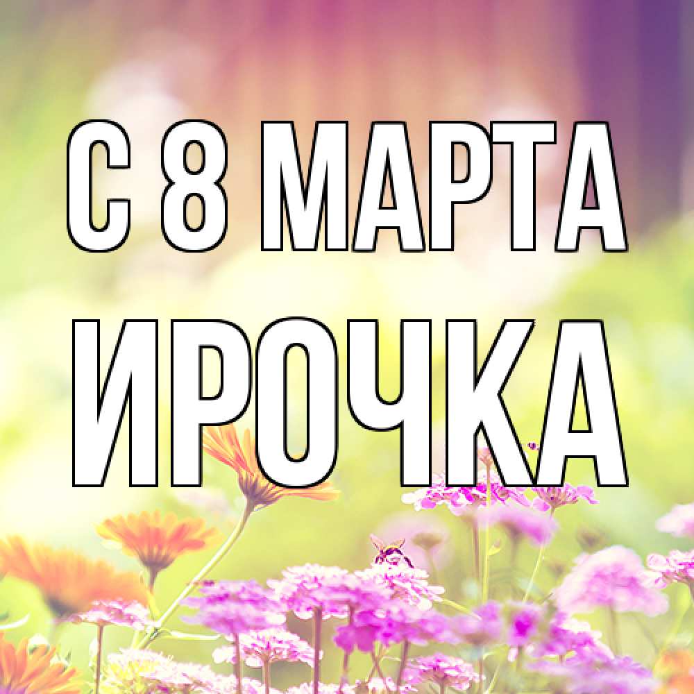 Открытка на каждый день с именем, Ирочка C 8 МАРТА цветы весна Прикольная открытка с пожеланием онлайн скачать бесплатно 