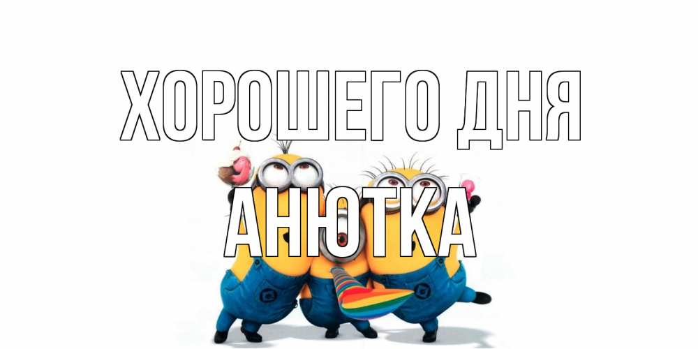 Открытка на каждый день с именем, Анютка Хорошего дня миньоны и прекрасный день Прикольная открытка с пожеланием онлайн скачать бесплатно 