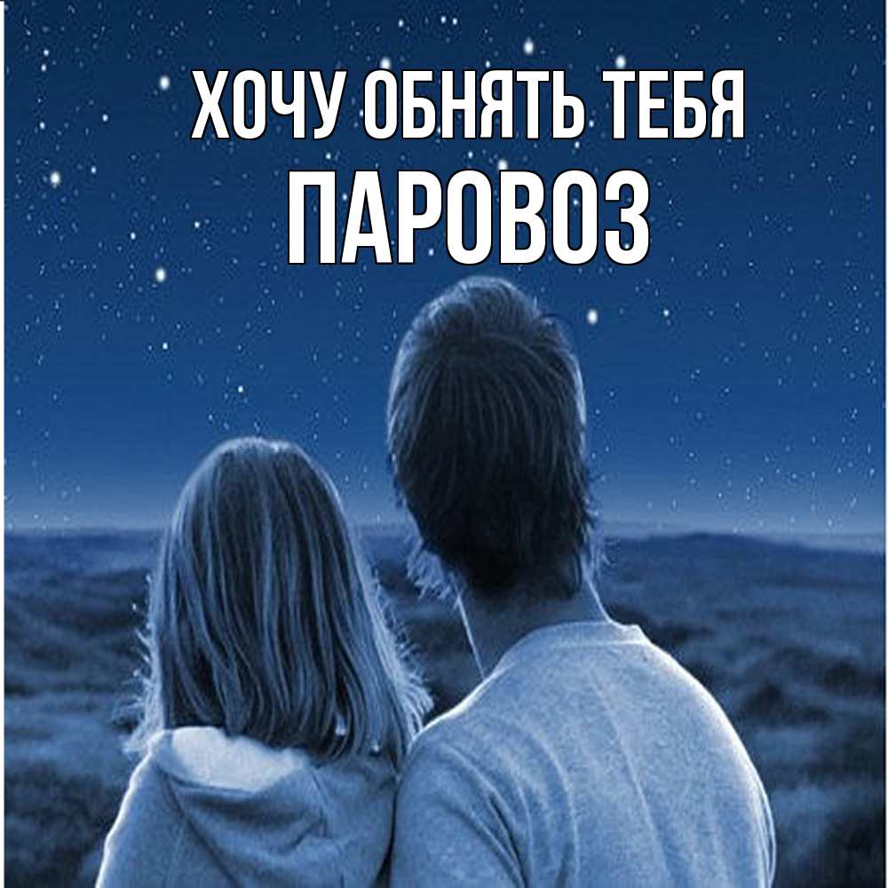 Открытка на каждый день с именем, Паровоз Хочу обнять тебя парень с девушкой смотрят на звезды Прикольная открытка с пожеланием онлайн скачать бесплатно 