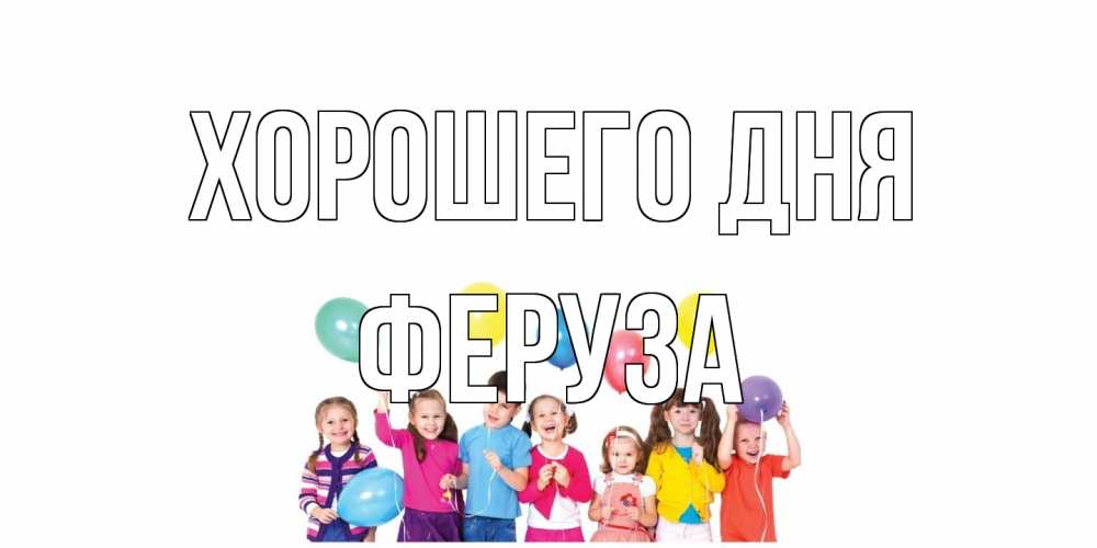 Открытка на каждый день с именем, Феруза Хорошего дня открытка для ребенка Прикольная открытка с пожеланием онлайн скачать бесплатно 