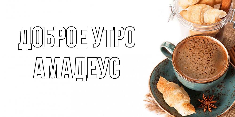 Открытка на каждый день с именем, Амадеус Доброе утро кофе с пенкой Прикольная открытка с пожеланием онлайн скачать бесплатно 