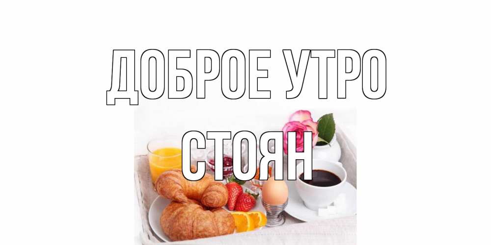Открытка на каждый день с именем, Стоян Доброе утро завтрак Прикольная открытка с пожеланием онлайн скачать бесплатно 