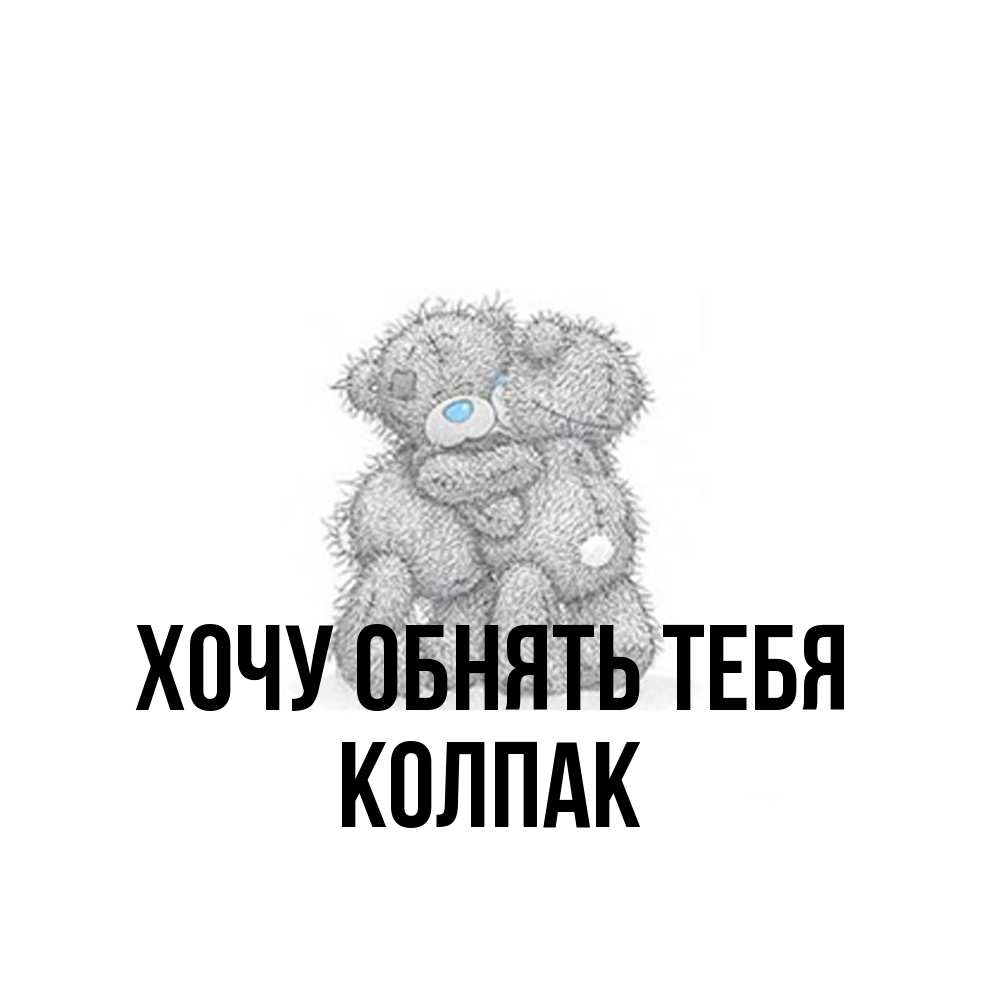 Открытка на каждый день с именем, Колпак Хочу обнять тебя два теддика Прикольная открытка с пожеланием онлайн скачать бесплатно 