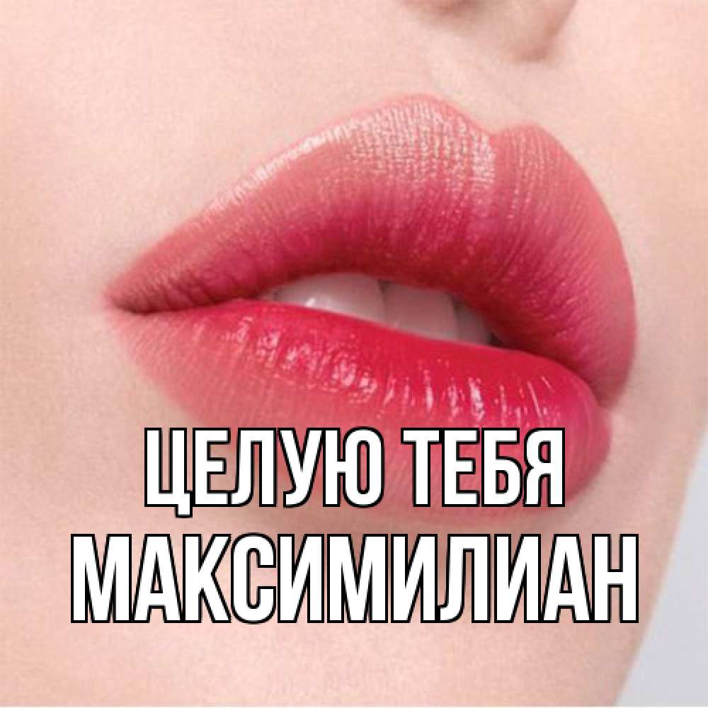 Открытка на каждый день с именем, Максимилиан Целую тебя губы зубки и нежная кожа Прикольная открытка с пожеланием онлайн скачать бесплатно 