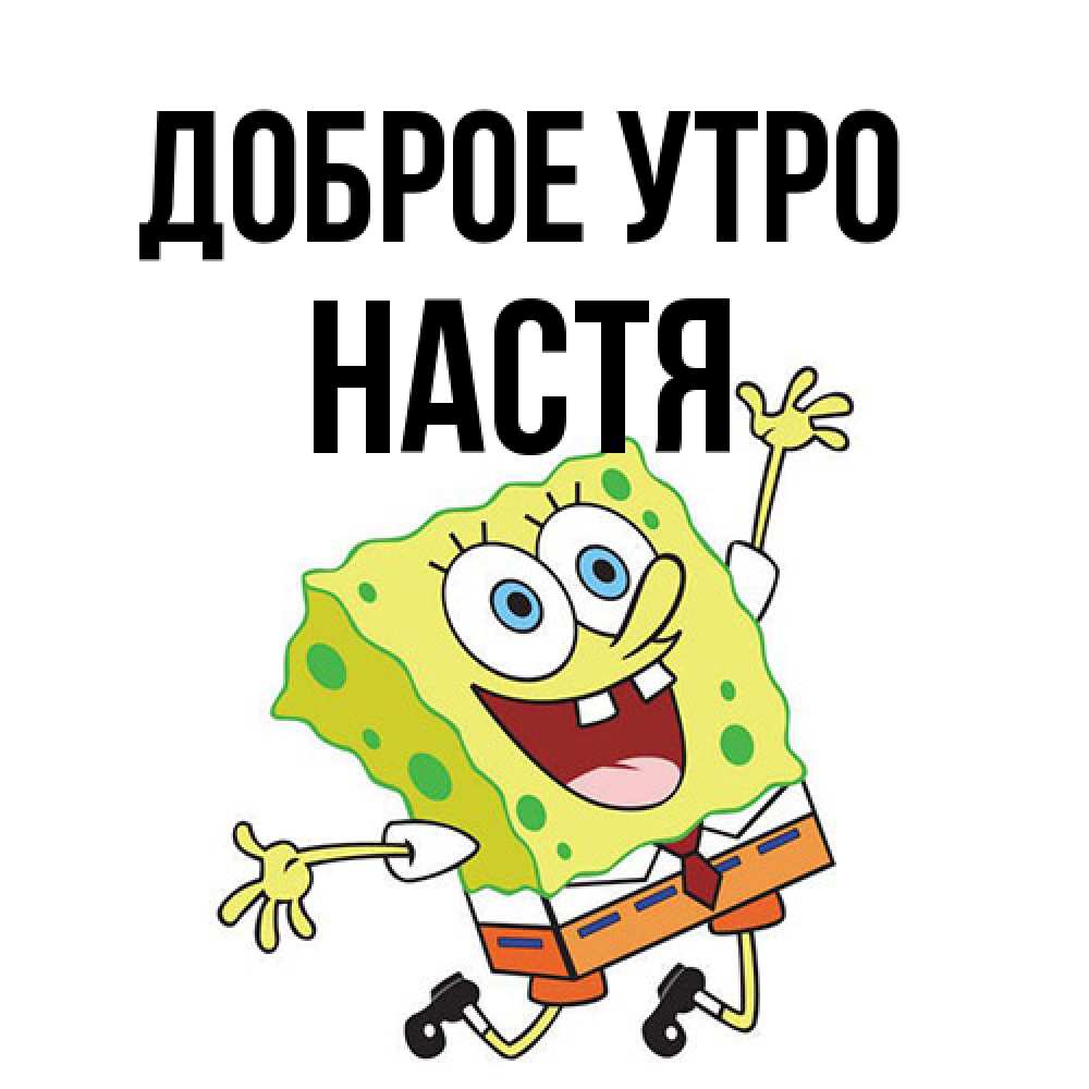 Открытка на каждый день с именем, Настя Доброе утро улыбающийся спанч Боб Прикольная открытка с пожеланием онлайн скачать бесплатно 