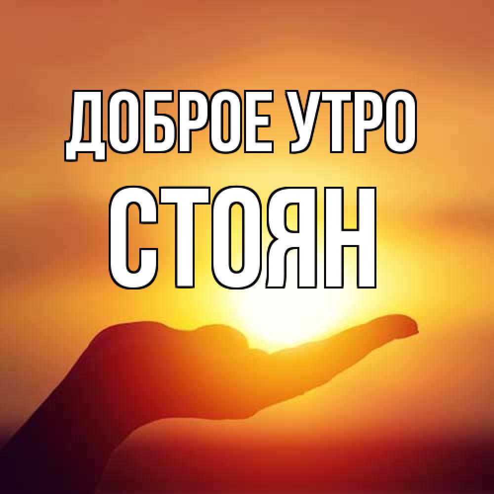 Открытка на каждый день с именем, Стоян Доброе утро ладошка и закат Прикольная открытка с пожеланием онлайн скачать бесплатно 
