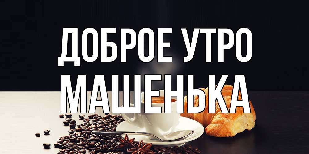 Открытка на каждый день с именем, Машенька Доброе утро зерна кофе и кофе на завтрак с круасаном Прикольная открытка с пожеланием онлайн скачать бесплатно 