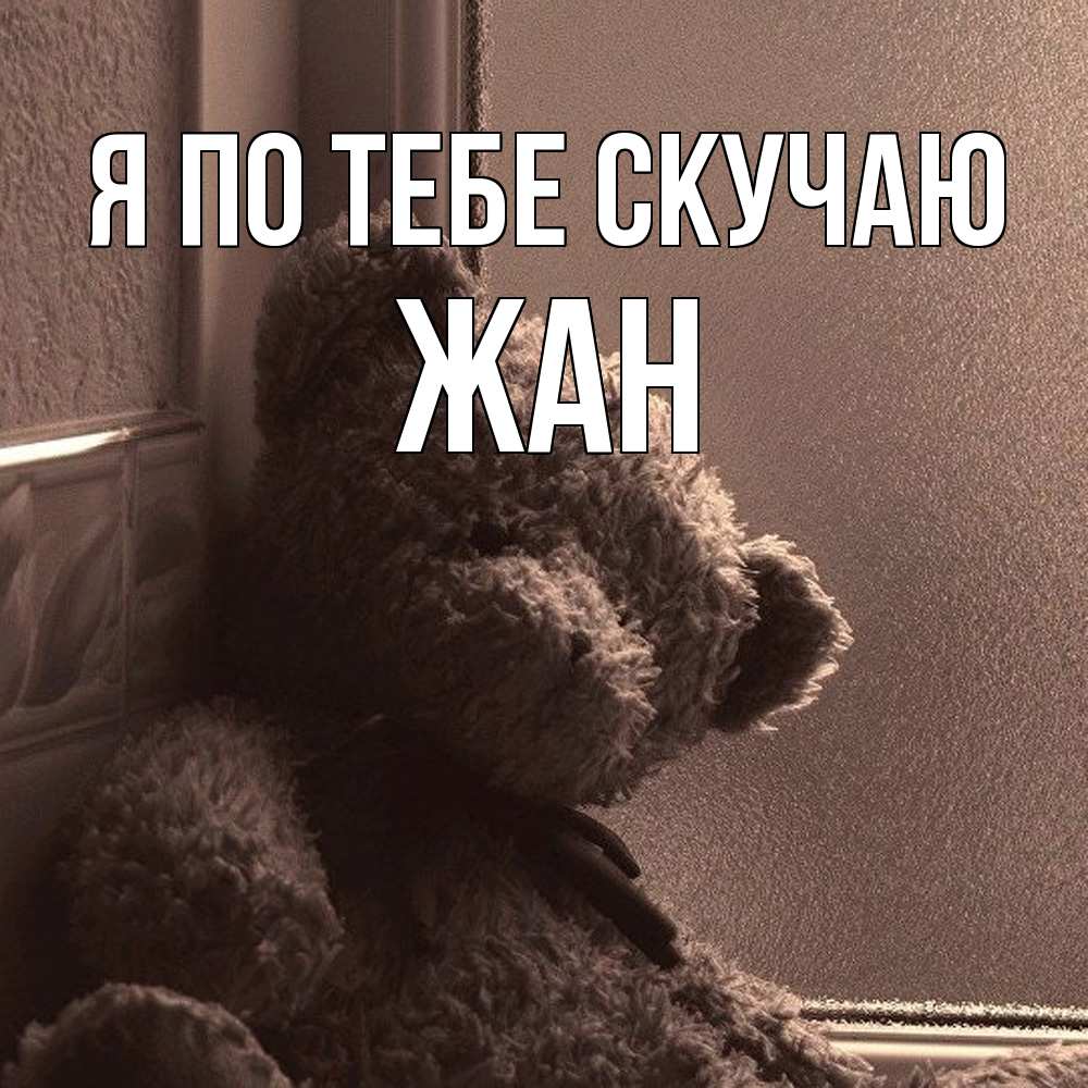 Открытка на каждый день с именем, Жан Я по тебе скучаю скучаем тут Прикольная открытка с пожеланием онлайн скачать бесплатно 