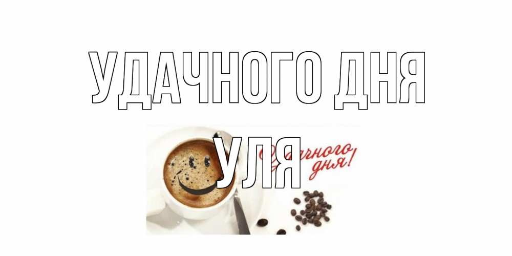 Открытка на каждый день с именем, Уля Удачного дня кофе Прикольная открытка с пожеланием онлайн скачать бесплатно 