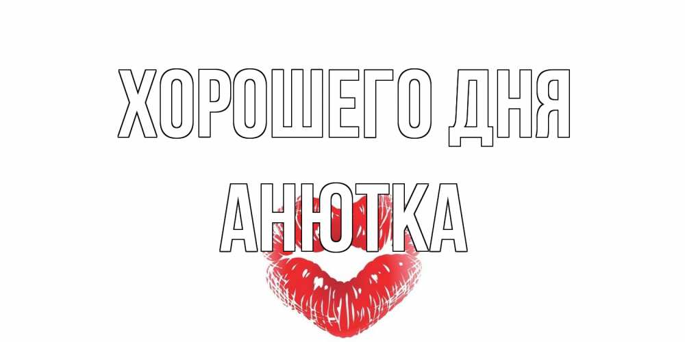 Открытка на каждый день с именем, Анютка Хорошего дня Поцелуй Прикольная открытка с пожеланием онлайн скачать бесплатно 