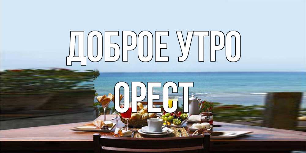 Открытка на каждый день с именем, Орест Доброе утро море, завтрак Прикольная открытка с пожеланием онлайн скачать бесплатно 
