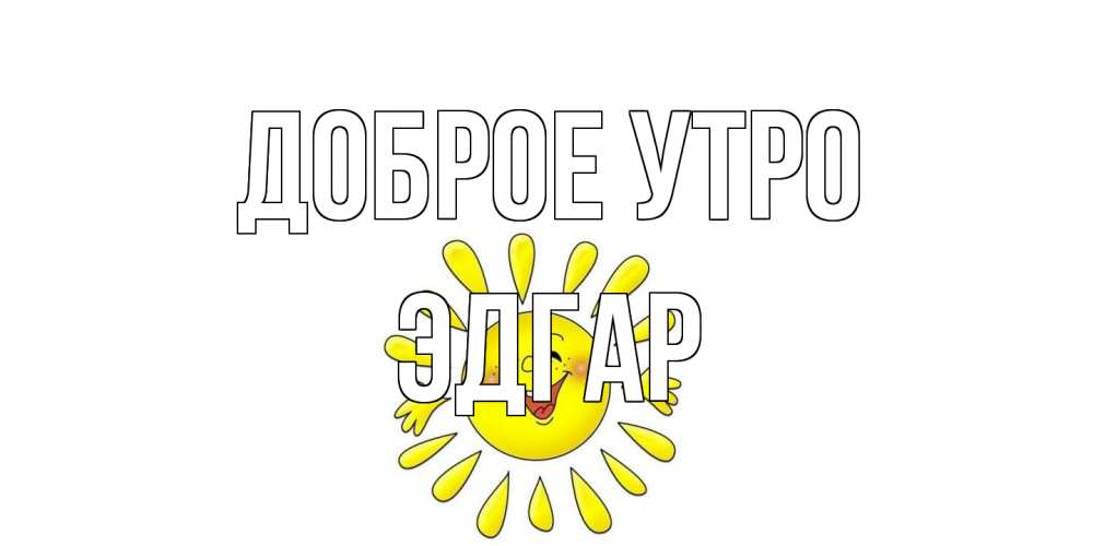 Открытка на каждый день с именем, Эдгар Доброе утро солнце Прикольная открытка с пожеланием онлайн скачать бесплатно 