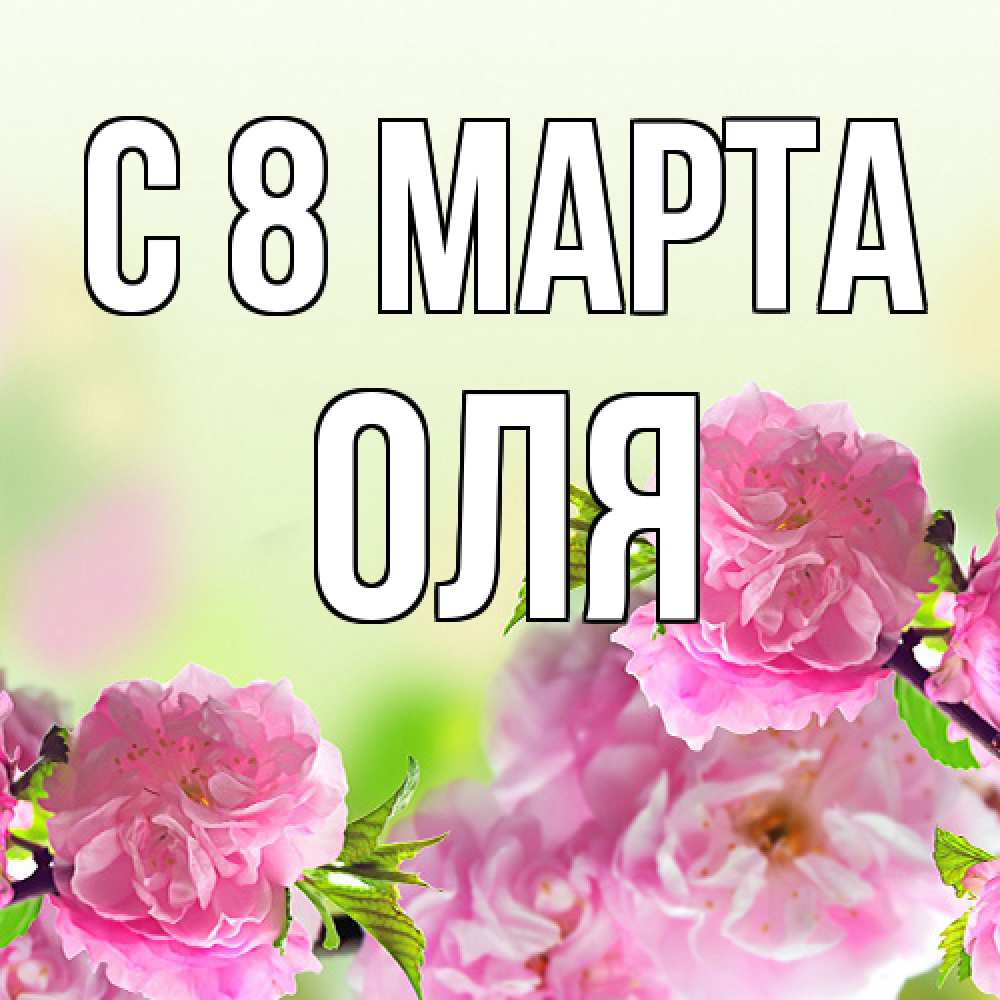 Открытка на каждый день с именем, Оля C 8 МАРТА цветы Прикольная открытка с пожеланием онлайн скачать бесплатно 