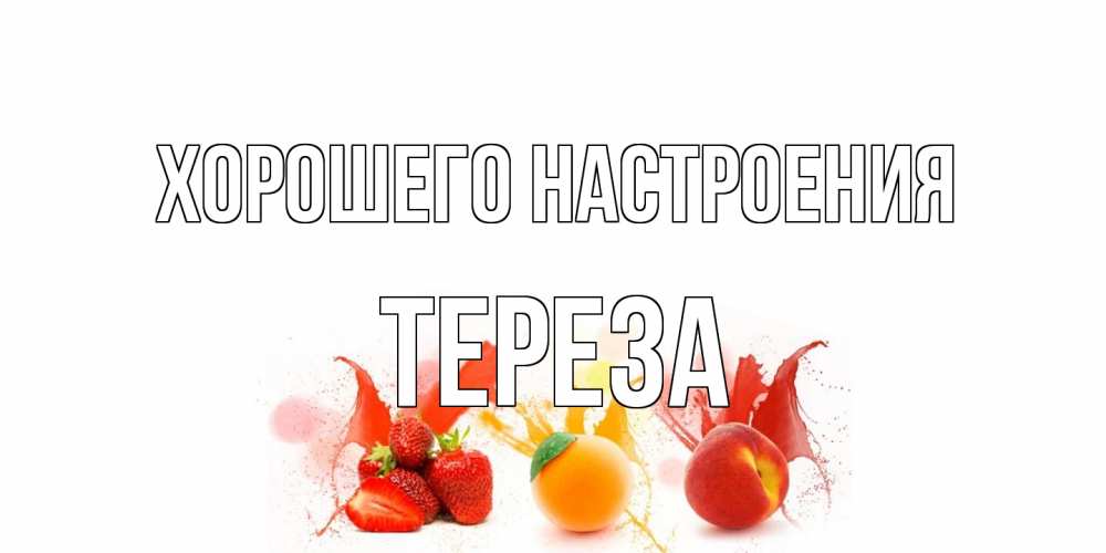 Открытка на каждый день с именем, Тереза Хорошего настроения фрукты, сок Прикольная открытка с пожеланием онлайн скачать бесплатно 