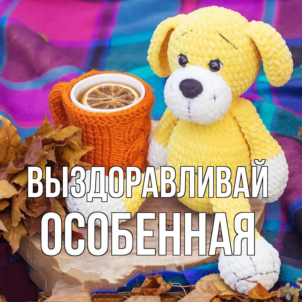 Открытка на каждый день с именем, Особенная Выздоравливай не болей и пей чай с лимоном Прикольная открытка с пожеланием онлайн скачать бесплатно 