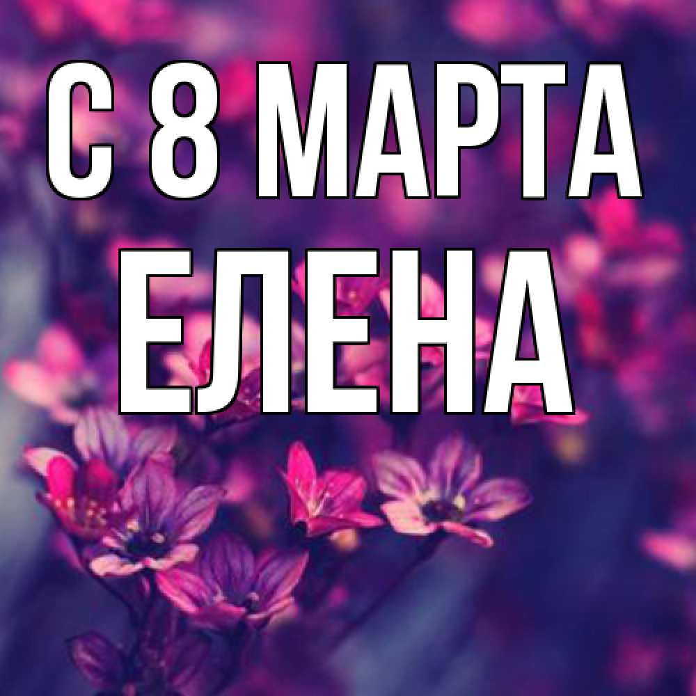 Открытка на каждый день с именем, Елена C 8 МАРТА небольшие цветы 1 Прикольная открытка с пожеланием онлайн скачать бесплатно 