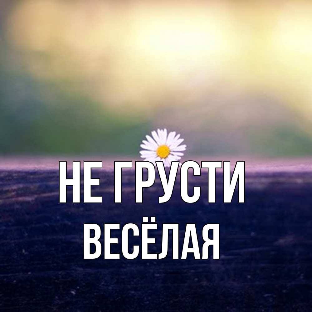 Открытка на каждый день с именем, Весёлая Не грусти красота Прикольная открытка с пожеланием онлайн скачать бесплатно 