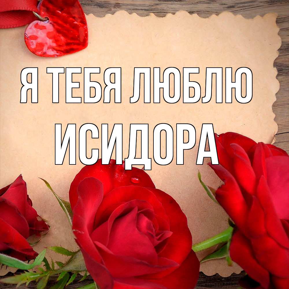 Открытка на каждый день с именем, Исидора Я тебя люблю розы сердце 1 Прикольная открытка с пожеланием онлайн скачать бесплатно 