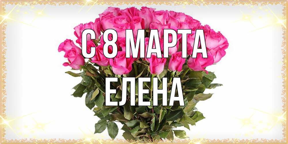 Открытка на каждый день с именем, Елена C 8 МАРТА красивые открытки в оригинальной обработке на международный женский день Прикольная открытка с пожеланием онлайн скачать бесплатно 