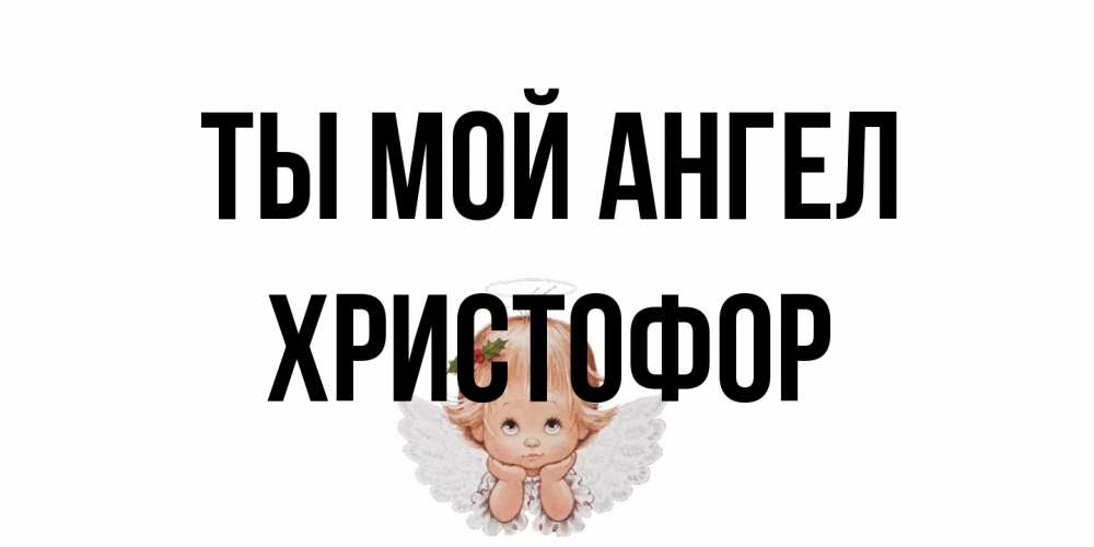 Открытка на каждый день с именем, Христофор Ты мой ангел ангел Прикольная открытка с пожеланием онлайн скачать бесплатно 