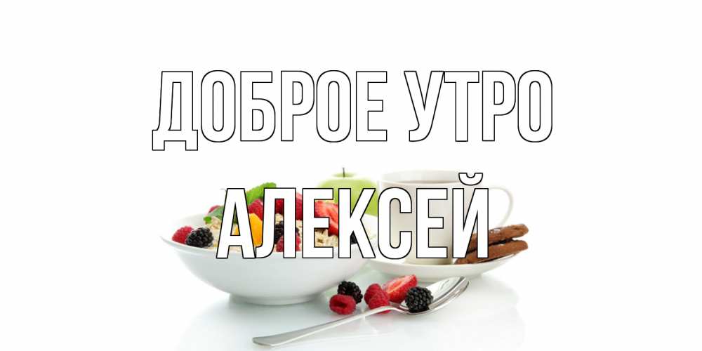 Открытка на каждый день с именем, Алексей Доброе утро розы,фрукты, кофе Прикольная открытка с пожеланием онлайн скачать бесплатно 