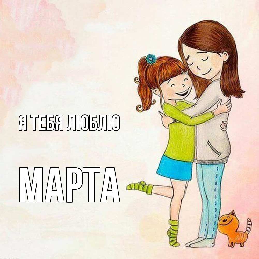 Открытка на каждый день с именем, Марта Я тебя люблю котики и подружки 1 Прикольная открытка с пожеланием онлайн скачать бесплатно 