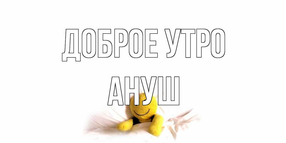 Открытка на каждый день с именем, Ануш Доброе утро смайл, кровать Прикольная открытка с пожеланием онлайн скачать бесплатно 
