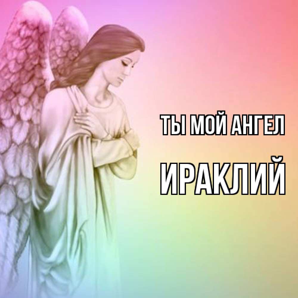 Открытка на каждый день с именем, Ираклий Ты мой ангел Открытка с ангелом со сложенными крыльями Прикольная открытка с пожеланием онлайн скачать бесплатно 