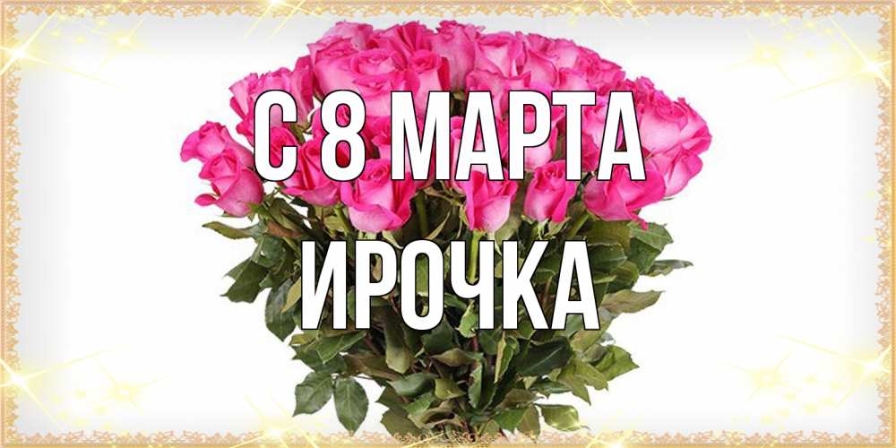Открытка на каждый день с именем, Ирочка C 8 МАРТА красивые открытки в оригинальной обработке на международный женский день Прикольная открытка с пожеланием онлайн скачать бесплатно 