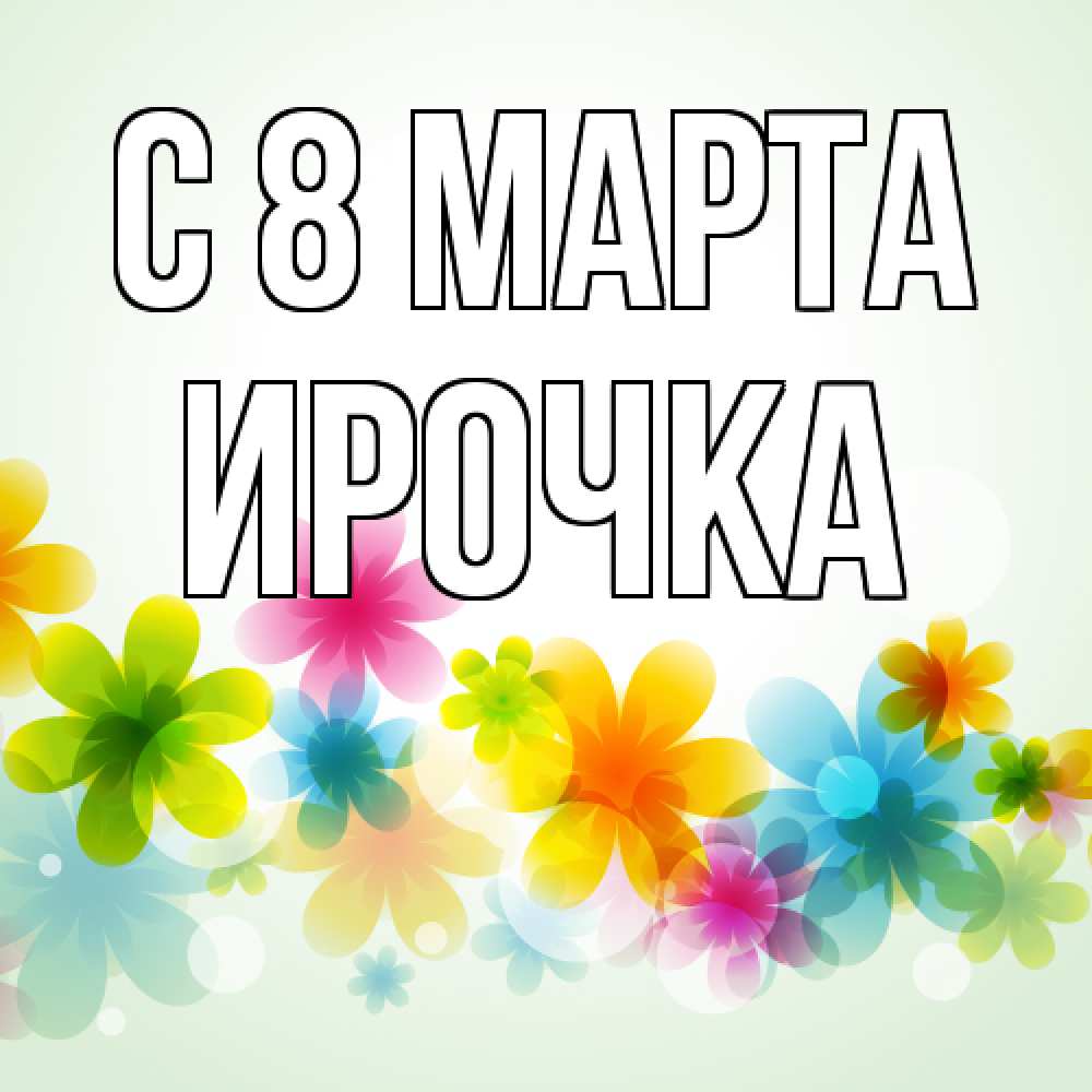 Открытка на каждый день с именем, Ирочка C 8 МАРТА цветы Прикольная открытка с пожеланием онлайн скачать бесплатно 