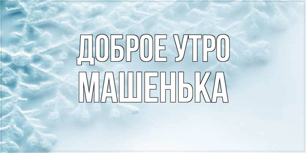 Открытка на каждый день с именем, Машенька Доброе утро классное зимнее утро Прикольная открытка с пожеланием онлайн скачать бесплатно 